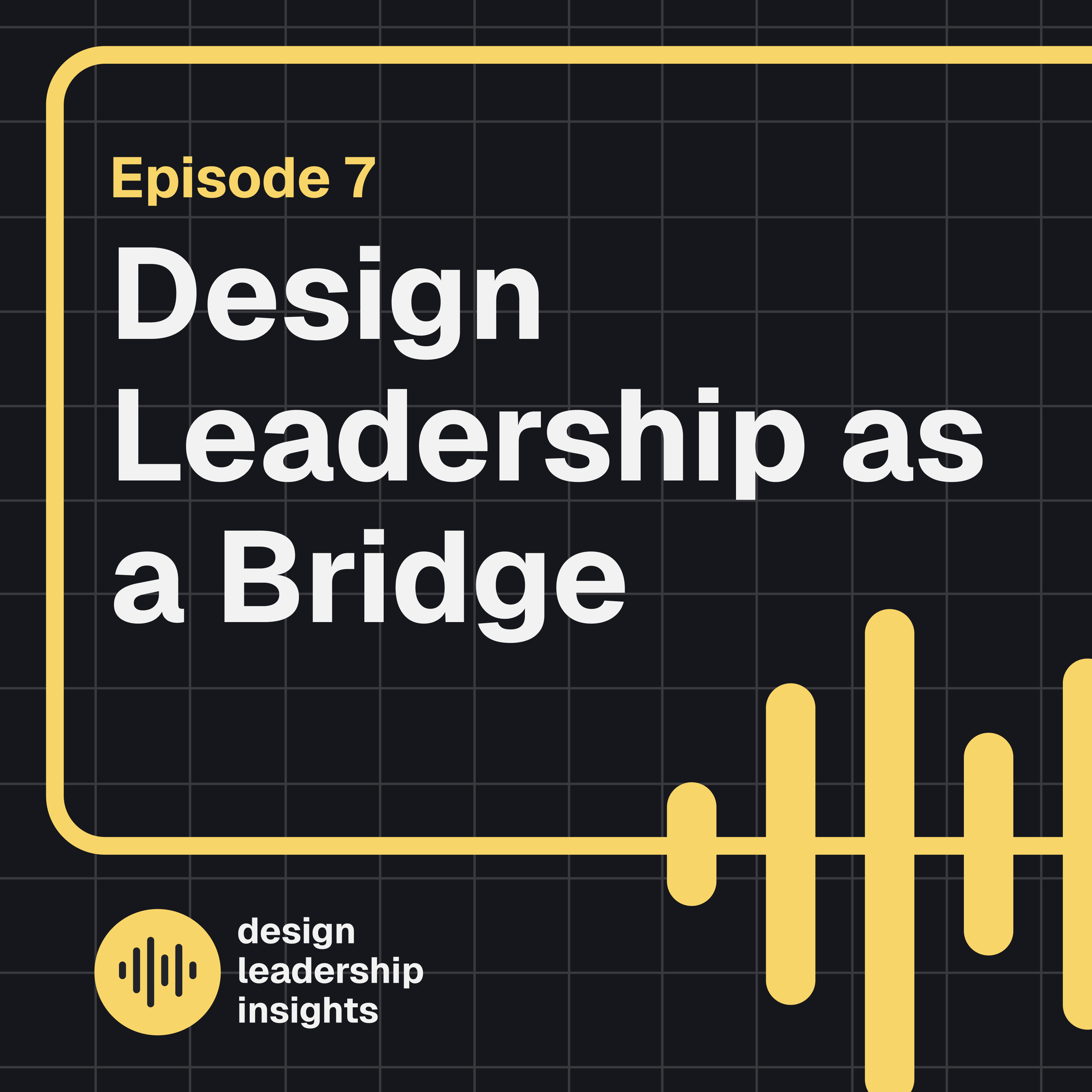 Episode 07 - Design Leadership as a Bridge - Uniting User Needs with Business Objectives